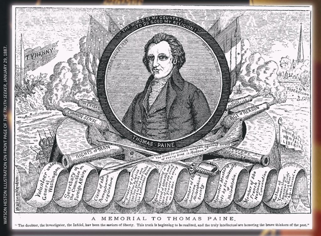 “A Memorial to Thomas Paine” is an illustration by Watson Heston from the front page of the January 29th, 1887 Truth Seeker magazine. Paine’s image is surrounded by canons labled “Rights of Man” and “Age of Reason” surrounded on the left by armies of ‘Tyranny’ and on the right by a church labled ‘Superstition’.